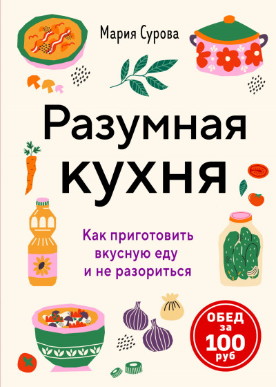 Скачать Разумная кухня. Как приготовить вкусную еду и не разориться. Обед за 100 рублей